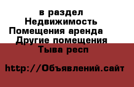  в раздел : Недвижимость » Помещения аренда »  » Другие помещения . Тыва респ.